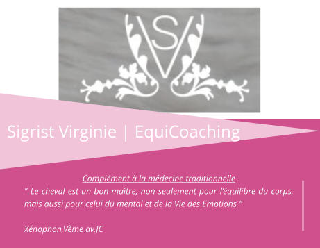 Sigrist Virginie | EquiCoaching Complément à la médecine traditionnelle " Le cheval est un bon maître, non seulement pour l’équilibre du corps, mais aussi pour celui du mental et de la Vie des Emotions "  Xénophon,Vème av.JC