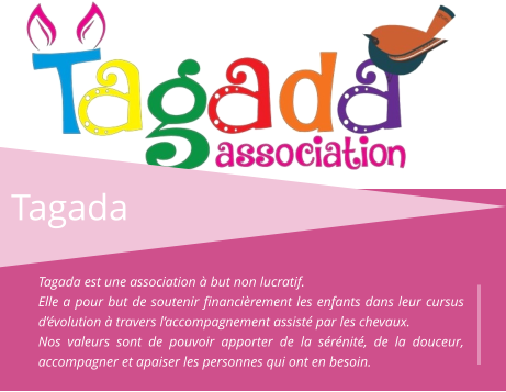 Tagada Tagada est une association à but non lucratif. Elle a pour but de soutenir financièrement les enfants dans leur cursus d’évolution à travers l’accompagnement assisté par les chevaux. Nos valeurs sont de pouvoir apporter de la sérénité, de la douceur, accompagner et apaiser les personnes qui ont en besoin.